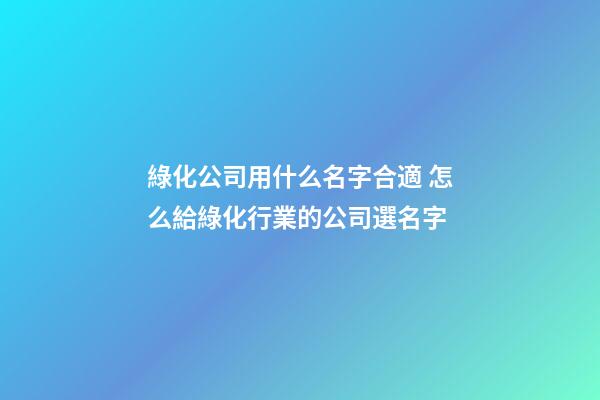綠化公司用什么名字合適 怎么給綠化行業的公司選名字-第1張-公司起名-玄機派